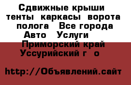 Сдвижные крыши, тенты, каркасы, ворота, полога - Все города Авто » Услуги   . Приморский край,Уссурийский г. о. 